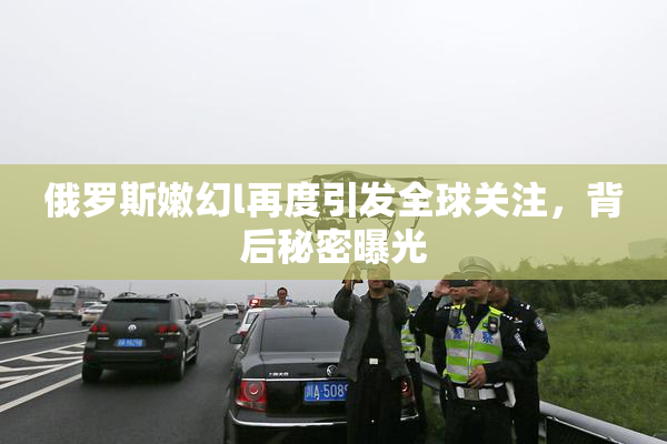 俄罗斯嫩幻l再度引发全球关注，背后秘密曝光