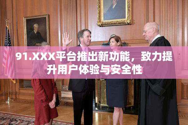 91.XXX平台推出新功能，致力提升用户体验与安全性