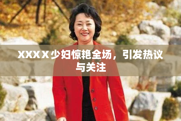 XXXⅩ少妇惊艳全场，引发热议与关注