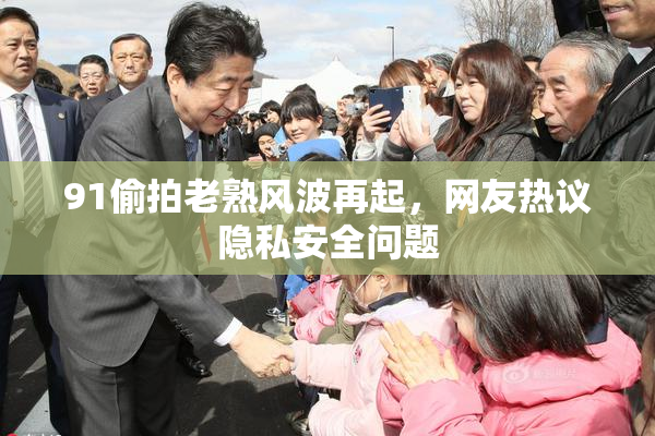 91偷拍老熟风波再起，网友热议隐私安全问题