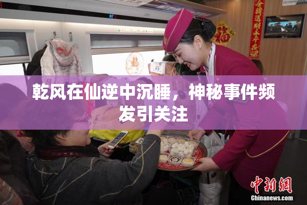 乾风在仙逆中沉睡，神秘事件频发引关注