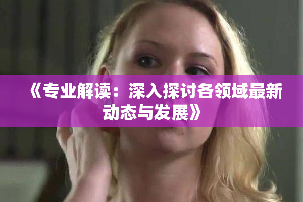 《专业解读：深入探讨各领域最新动态与发展》