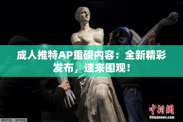 成人推特AP重磅内容：全新精彩发布，速来围观！
