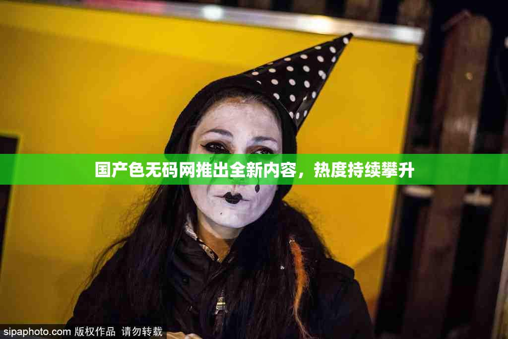 国产色无码网推出全新内容，热度持续攀升