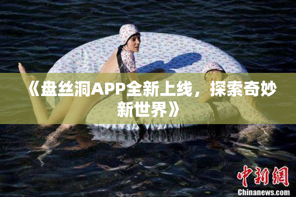 《盘丝洞APP全新上线，探索奇妙新世界》