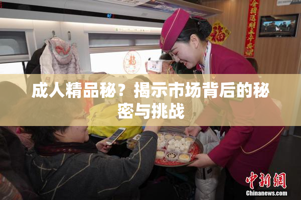 成人精品秘？揭示市场背后的秘密与挑战