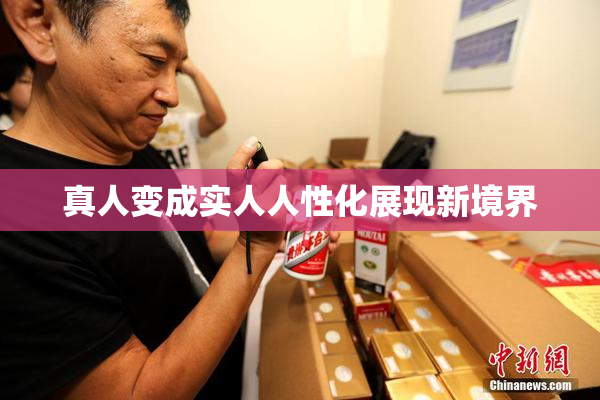 真人变成实人人性化展现新境界