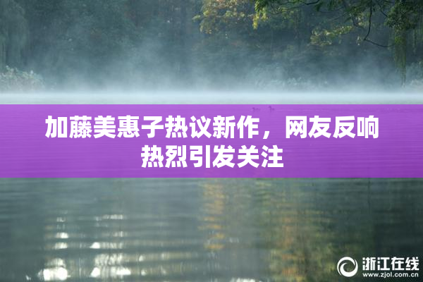 加藤美惠子热议新作，网友反响热烈引发关注