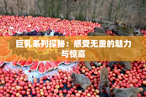巨乳系列探秘：感受无重的魅力与惊喜