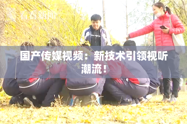 国产传媒视频：新技术引领视听潮流！