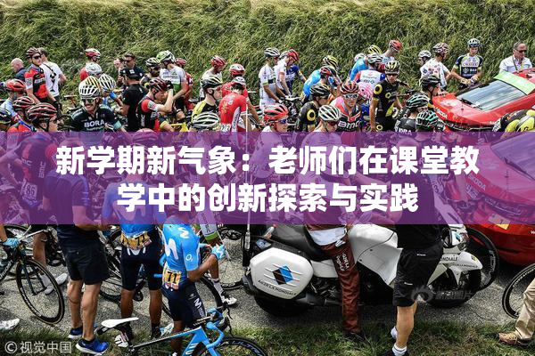 新学期新气象：老师们在课堂教学中的创新探索与实践