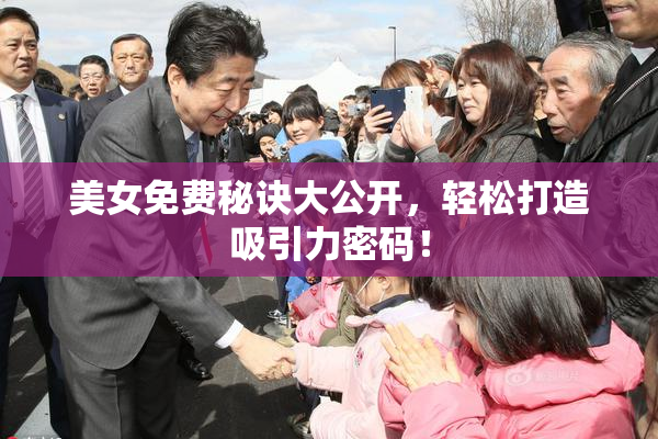 美女免费秘诀大公开，轻松打造吸引力密码！