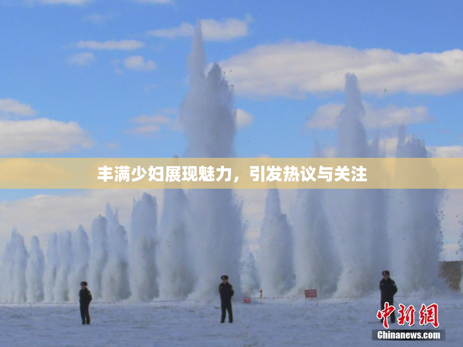 丰满少妇展现魅力，引发热议与关注