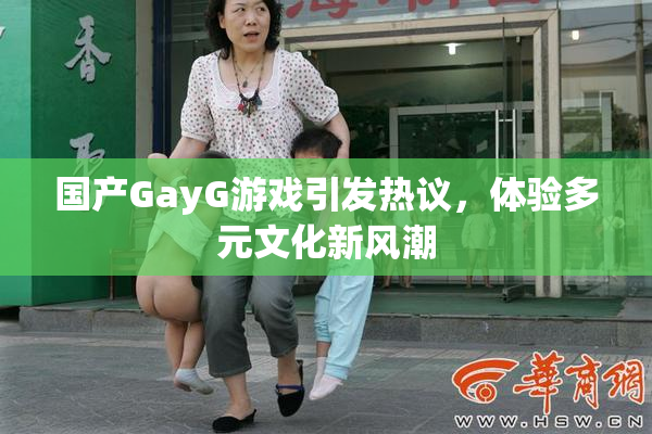 国产GayG游戏引发热议，体验多元文化新风潮