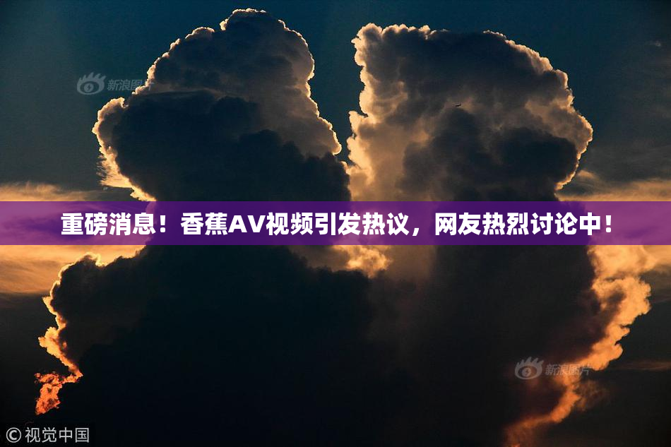 重磅消息！香蕉AV视频引发热议，网友热烈讨论中！