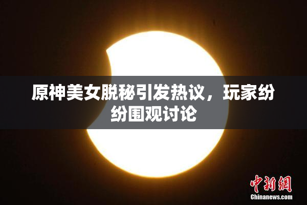 原神美女脱秘引发热议，玩家纷纷围观讨论