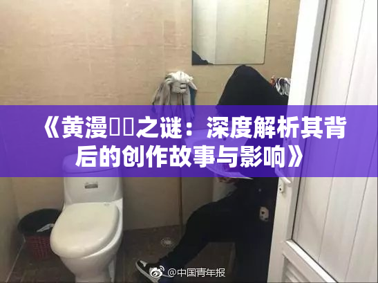 《黄漫❌‌之谜：深度解析其背后的创作故事与影响》