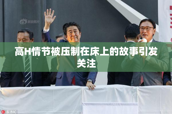 高H情节被压制在床上的故事引发关注