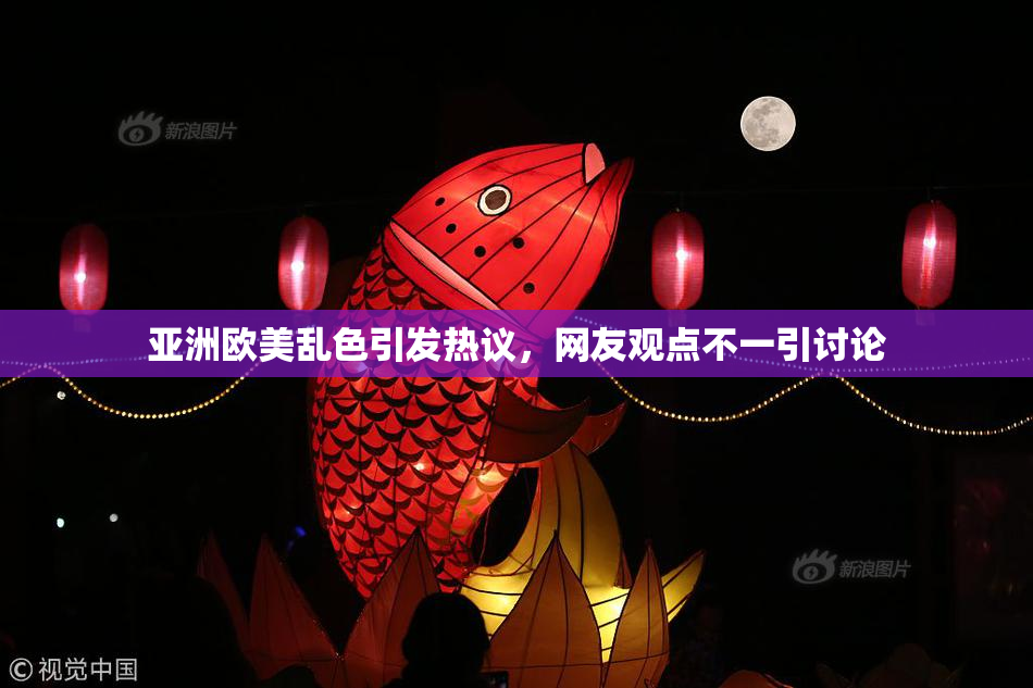 亚洲欧美乱色引发热议，网友观点不一引讨论