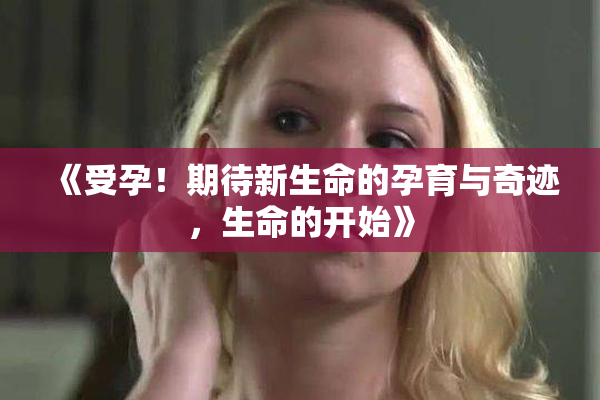 《受孕！期待新生命的孕育与奇迹，生命的开始》