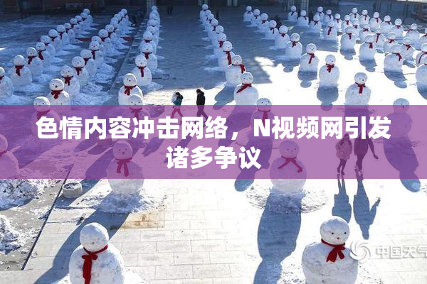 色情内容冲击网络，Ν视频网引发诸多争议