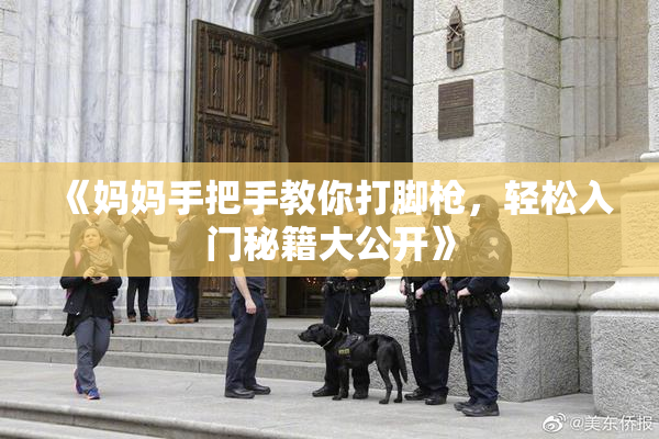 《妈妈手把手教你打脚枪，轻松入门秘籍大公开》