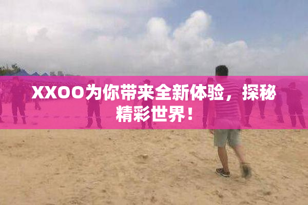 XXOO为你带来全新体验，探秘精彩世界！