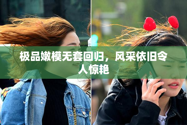 极品嫩模无套回归，风采依旧令人惊艳