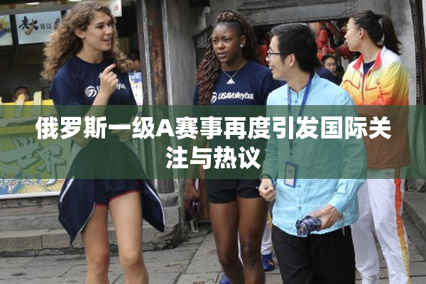 俄罗斯一级A赛事再度引发国际关注与热议