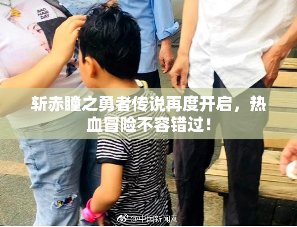 斩赤瞳之勇者传说再度开启，热血冒险不容错过！