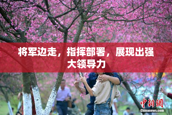 将军边走，指挥部署，展现出强大领导力