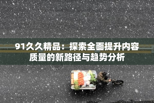 91久久精品：探索全面提升内容质量的新路径与趋势分析