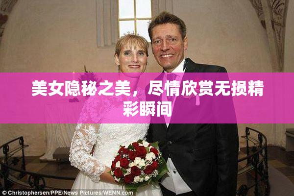 美女隐秘之美，尽情欣赏无损精彩瞬间