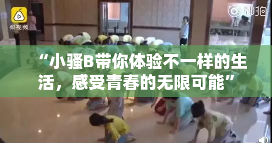 “小骚B带你体验不一样的生活，感受青春的无限可能”