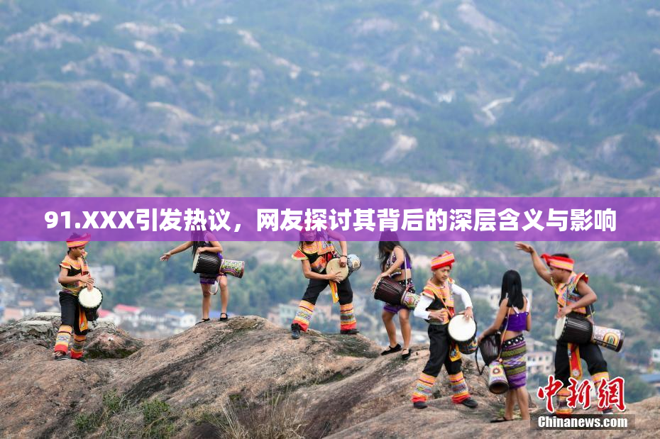 91.XXX引发热议，网友探讨其背后的深层含义与影响