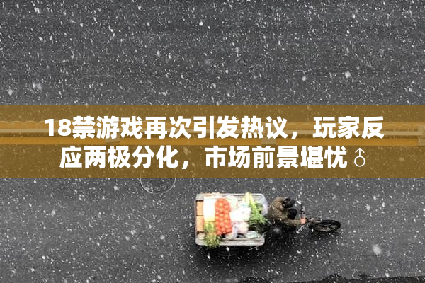 18禁游戏再次引发热议，玩家反应两极分化，市场前景堪忧♂