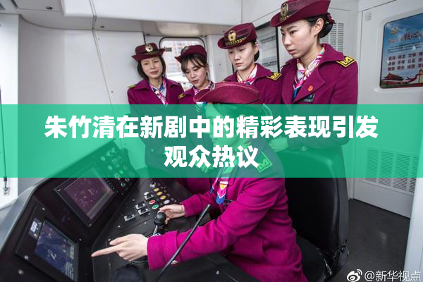 朱竹清在新剧中的精彩表现引发观众热议
