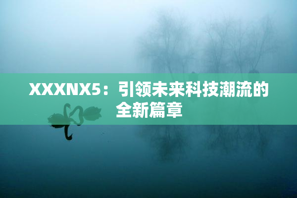 XXXNX5：引领未来科技潮流的全新篇章