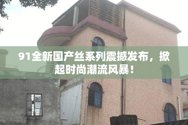 91全新国产丝系列震撼发布，掀起时尚潮流风暴！