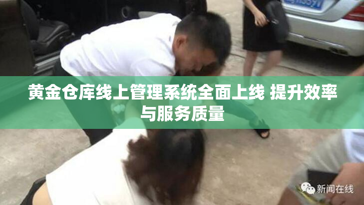 黄金仓库线上管理系统全面上线 提升效率与服务质量