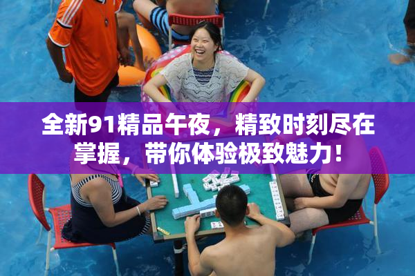 全新91精品午夜，精致时刻尽在掌握，带你体验极致魅力！