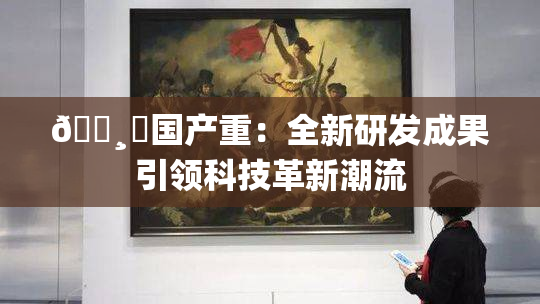 🌸‌国产重：全新研发成果引领科技革新潮流