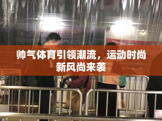 帅气体育引领潮流，运动时尚新风尚来袭