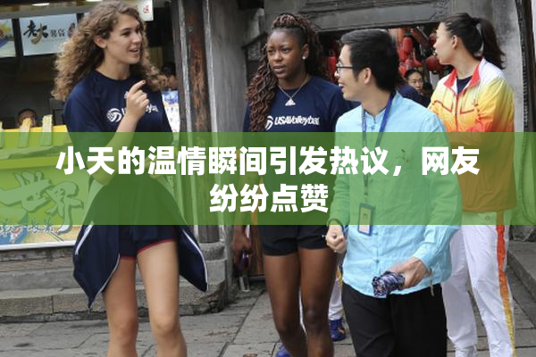 小天的温情瞬间引发热议，网友纷纷点赞