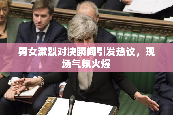男女激烈对决瞬间引发热议，现场气氛火爆