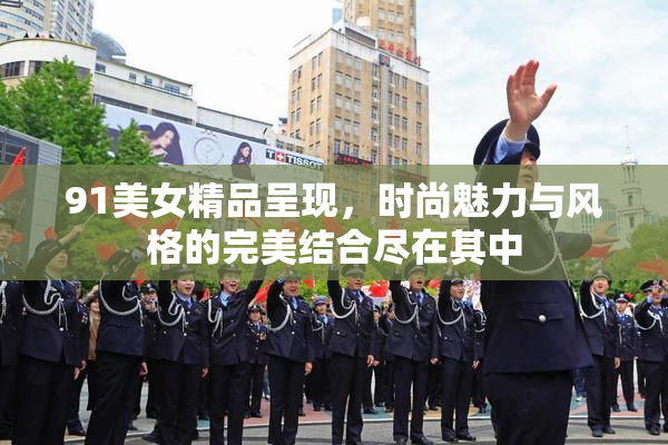 91美女精品呈现，时尚魅力与风格的完美结合尽在其中