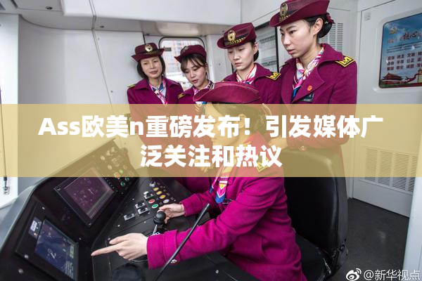 Ass欧美n重磅发布！引发媒体广泛关注和热议
