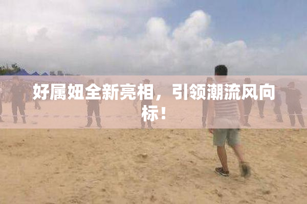 好属妞全新亮相，引领潮流风向标！