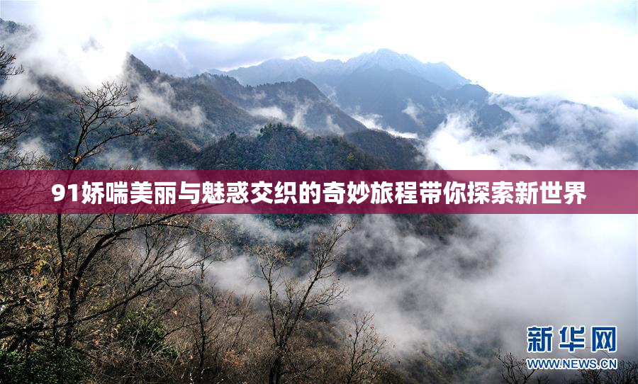 91娇喘美丽与魅惑交织的奇妙旅程带你探索新世界