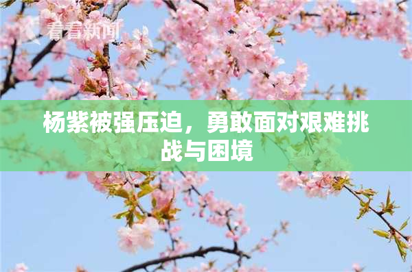 杨紫被强压迫，勇敢面对艰难挑战与困境
